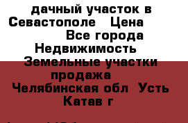 дачный участок в Севастополе › Цена ­ 900 000 - Все города Недвижимость » Земельные участки продажа   . Челябинская обл.,Усть-Катав г.